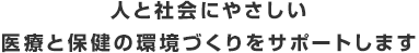 人と社会にやさしい医療と保健の環境づくりをサポートします