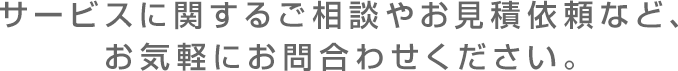 サービスに関するご相談や御見積依頼など、お気軽にお問合せください。