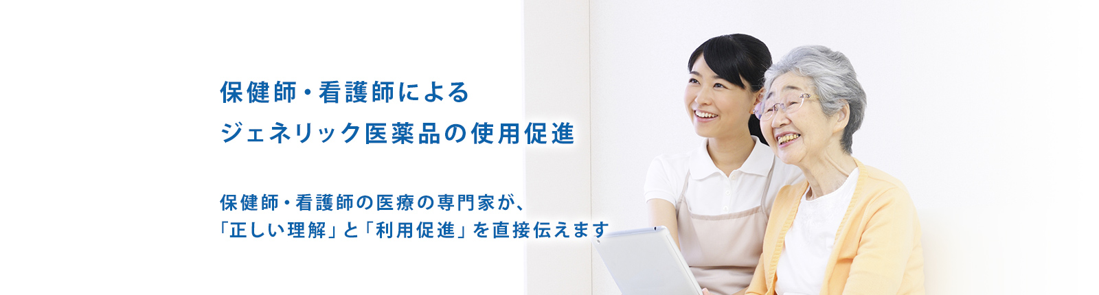 保健師・看護師によるジェネリック医薬品の使用促進 保健師・看護師の医療の専門家が、「正しい理解」と「利用促進」を直接伝えます