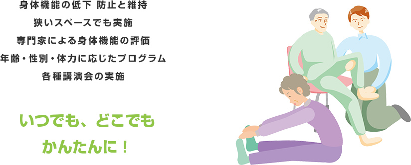 身体機能の低下防止と維持 狭いスペースでも実施 専門家による身体機能の評価 年齢・性別・体力に応じたプログラム 各種講演会の実施