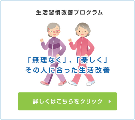 生活習慣改善プログラム 「無理なく」、「楽しく」その人に合った生活改善 詳しくはこちらをクリック